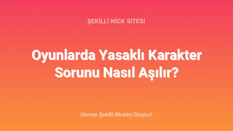 Oyunlarda Yasaklı Karakter Sorunu Nasıl Aşılır? - Detaylı Rehber, İpuçları ve Örnekler | 2026
